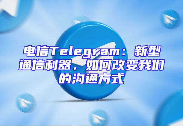 电信Telegram：新型通信利器，如何改变我们的沟通方式
