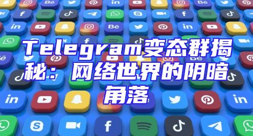 Telegram变态群揭秘：网络世界的阴暗角落