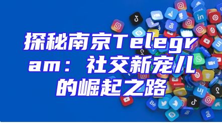 探秘南京Telegram：社交新宠儿的崛起之路