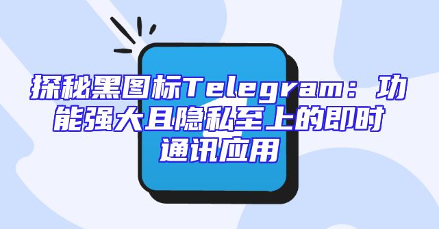 探秘黑图标Telegram：功能强大且隐私至上的即时通讯应用