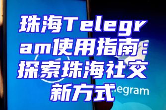 珠海Telegram使用指南：探索珠海社交新方式