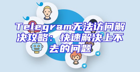 Telegram无法访问解决攻略：快速解决上不去的问题