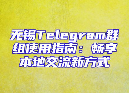无锡Telegram群组使用指南：畅享本地交流新方式