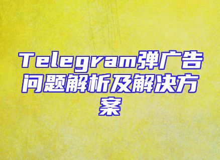 Telegram弹广告问题解析及解决方案