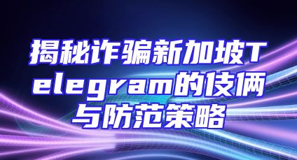 揭秘诈骗新加坡Telegram的伎俩与防范策略