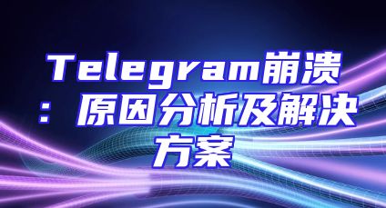 Telegram崩溃：原因分析及解决方案