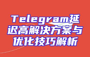 Telegram延迟高解决方案与优化技巧解析