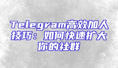 Telegram高效加人技巧：如何快速扩大你的社群