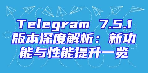 Telegram 7.5.1版本深度解析：新功能与性能提升一览
