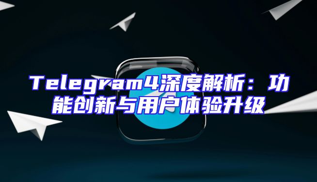 Telegram4深度解析：功能创新与用户体验升级