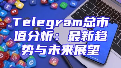 Telegram总市值分析：最新趋势与未来展望