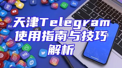 天津Telegram使用指南与技巧解析