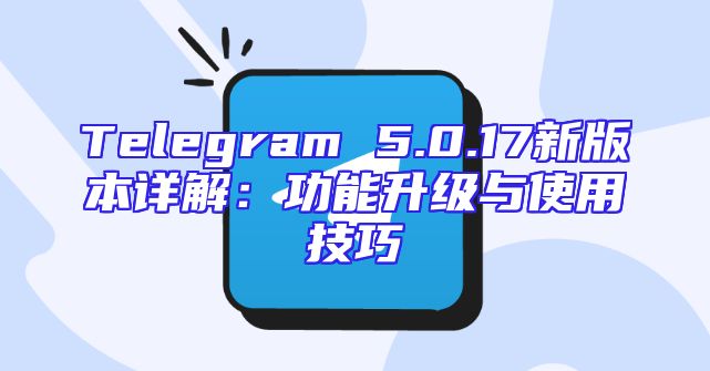 Telegram 5.0.17新版本详解：功能升级与使用技巧