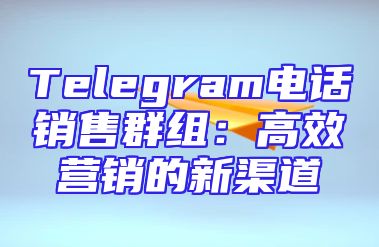 Telegram电话销售群组：高效营销的新渠道