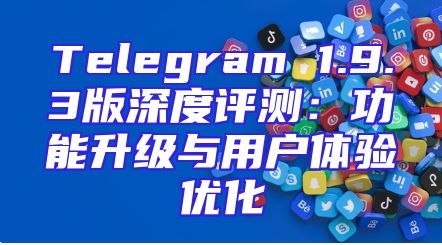 Telegram 1.9.3版深度评测：功能升级与用户体验优化