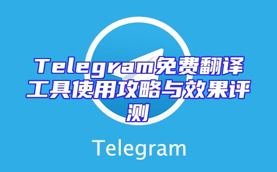 Telegram免费翻译工具使用攻略与效果评测