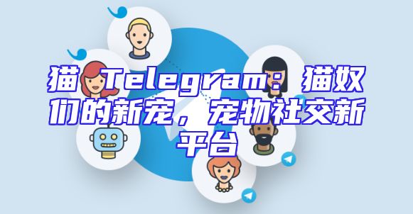 猫 Telegram：猫奴们的新宠，宠物社交新平台
