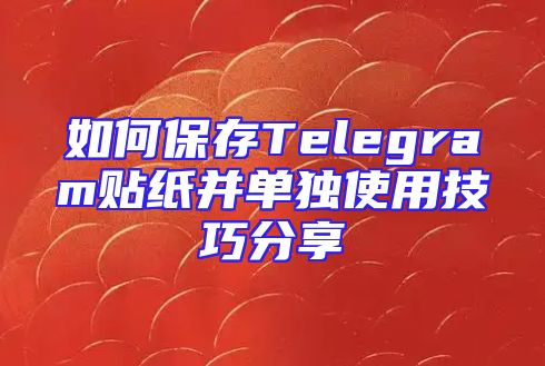 如何保存Telegram贴纸并单独使用技巧分享