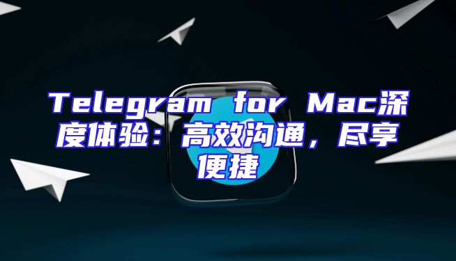 Telegram for Mac深度体验：高效沟通，尽享便捷