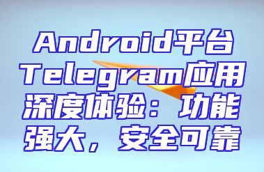 Android平台Telegram应用深度体验：功能强大，安全可靠