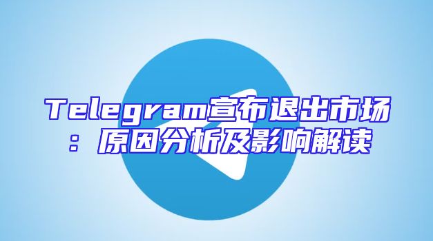 Telegram宣布退出市场：原因分析及影响解读