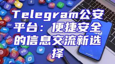 Telegram公安平台：便捷安全的信息交流新选择