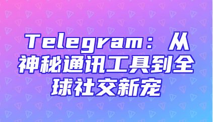Telegram：从神秘通讯工具到全球社交新宠