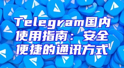 Telegram国内使用指南：安全便捷的通讯方式