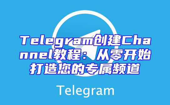 Telegram创建Channel教程：从零开始打造您的专属频道