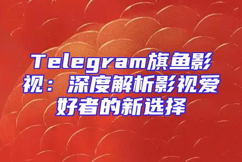 Telegram旗鱼影视：深度解析影视爱好者的新选择