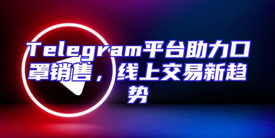 Telegram平台助力口罩销售，线上交易新趋势