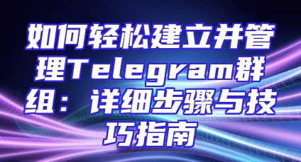 如何轻松建立并管理Telegram群组：详细步骤与技巧指南