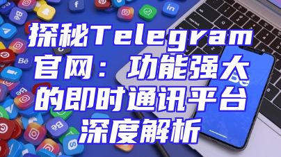 探秘Telegram官网：功能强大的即时通讯平台深度解析