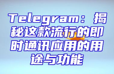 Telegram：揭秘这款流行的即时通讯应用的用途与功能