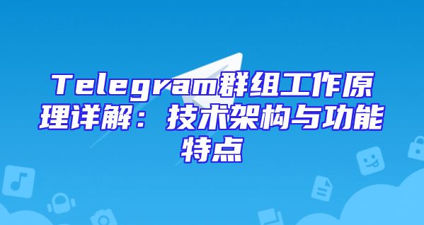 Telegram群组工作原理详解：技术架构与功能特点