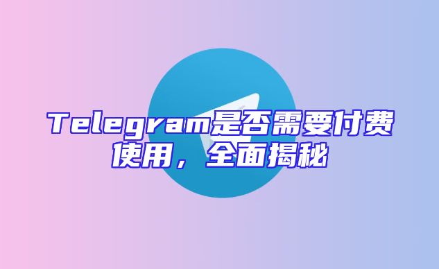 Telegram是否需要付费使用，全面揭秘