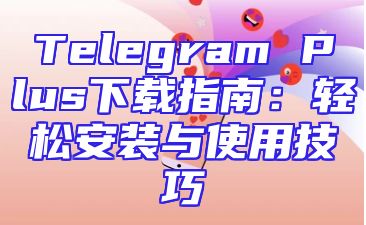 Telegram Plus下载指南：轻松安装与使用技巧
