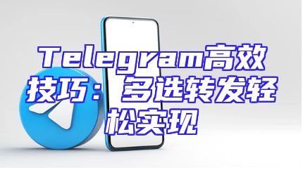 Telegram高效技巧：多选转发轻松实现