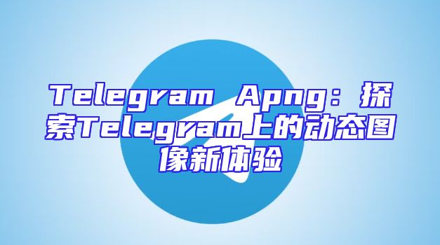 Telegram Apng：探索Telegram上的动态图像新体验