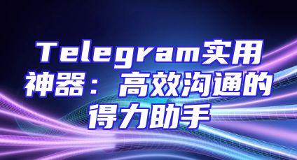 Telegram实用神器：高效沟通的得力助手