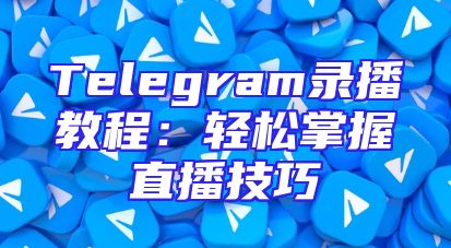 Telegram录播教程：轻松掌握直播技巧