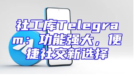 社工库Telegram：功能强大，便捷社交新选择