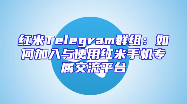 红米Telegram群组：如何加入与使用红米手机专属交流平台