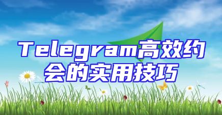 Telegram高效约会的实用技巧