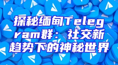 探秘缅甸Telegram群：社交新趋势下的神秘世界