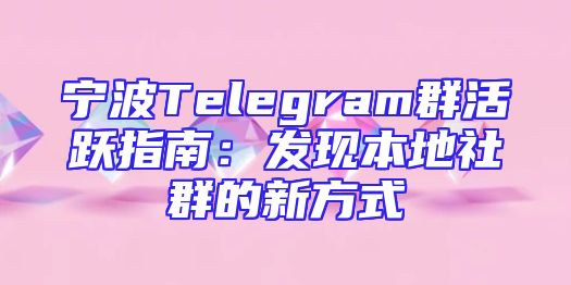 宁波Telegram群活跃指南：发现本地社群的新方式