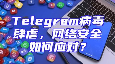 Telegram病毒肆虐，网络安全如何应对？