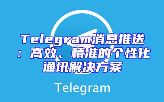 Telegram消息推送：高效、精准的个性化通讯解决方案