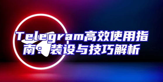 Telegram高效使用指南：装设与技巧解析