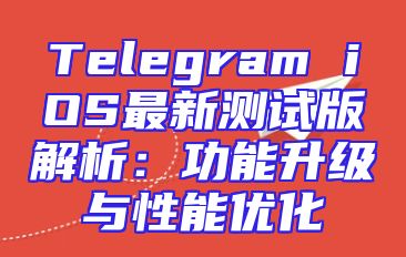 Telegram iOS最新测试版解析：功能升级与性能优化